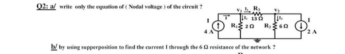 Q2: al write only the equation of ( Nodal voltage ) of the circuit ?
VI R
I 13 2
R60
V2
I
RE 20
4 A
2 A
b/ by using supperposition to find the current I through the 6 Q resistance of the network ?
