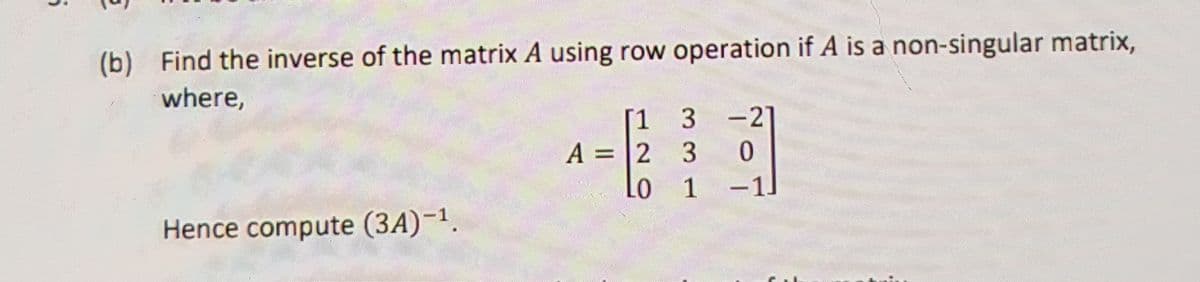 (b) Find the inverse of the matrix A using row operation if A is a non-singular matrix,
where,
[1 3
A = |2 3
-27
%3D
Lo
1
-1]
Hence compute (3A)-1.
