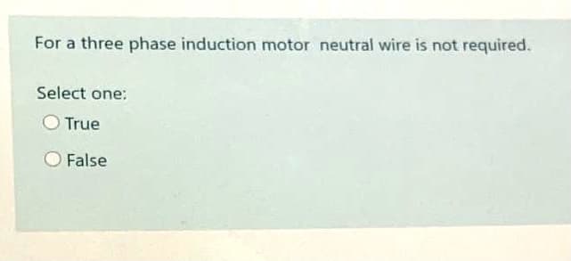 For a three phase induction motor neutral wire is not required.
Select one:
True
False
