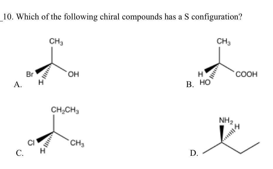 _10. Which of the following chiral compounds has a S configuration?
CH3
CH3
COOH
соон
Br
HO
А.
В. НО
CH2CH3
NH2
CI
С.
CH3
D.
