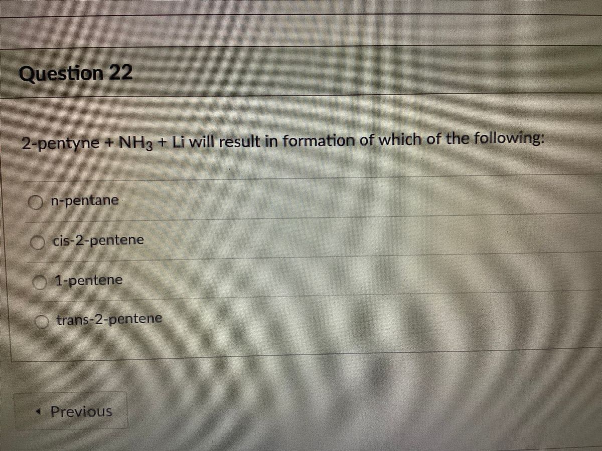 Question 22
2-pentyne+ NH3 + Li will result in formation of which of the following:
On-pentane
O dis-2-pentene
01 pentene
trans 2 pentene
*Previous
