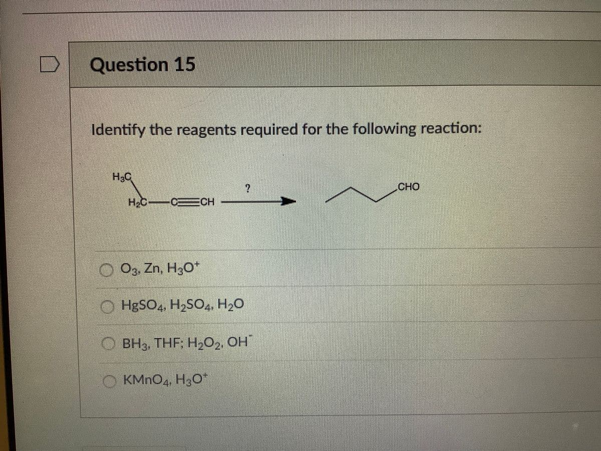 Question 15
Identify the reagents required for the following reaction:
H2C
CHO
H.C-
ECH
O3, Zn, H3O*
C HESO, H,SO4, H2O
O BH3, THF; H2O2, OH
