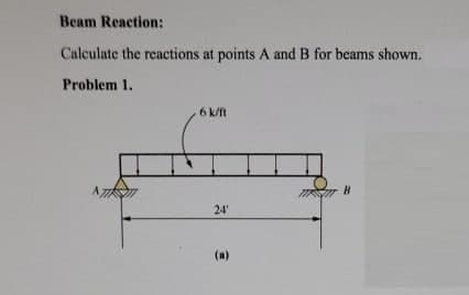 Beam Reaction:
Calculate the reactions at points A and B for beams shown.
Problem 1.
6 k/ft
24'
(a)

