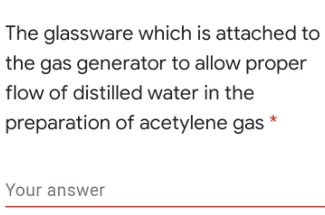 The glassware which is attached to
the gas generator to allow proper
flow of distilled water in the
preparation of acetylene gas *
Your answer
