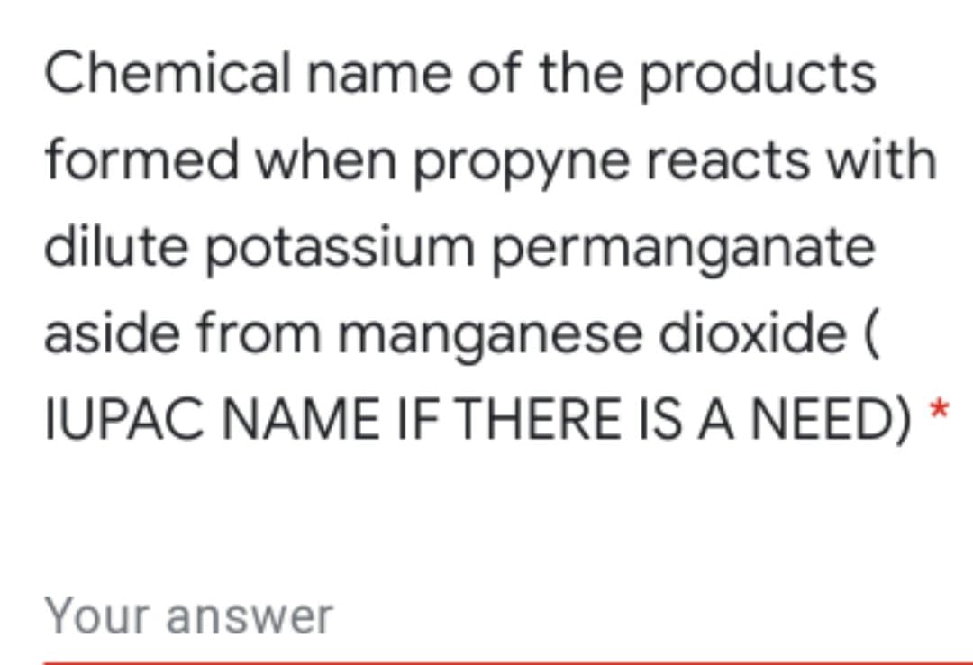 Chemical name of the products
formed when propyne reacts with
dilute potassium permanganate
aside from manganese dioxide (
IUPAC NAME IF THERE IS A NEED)
Your answer
