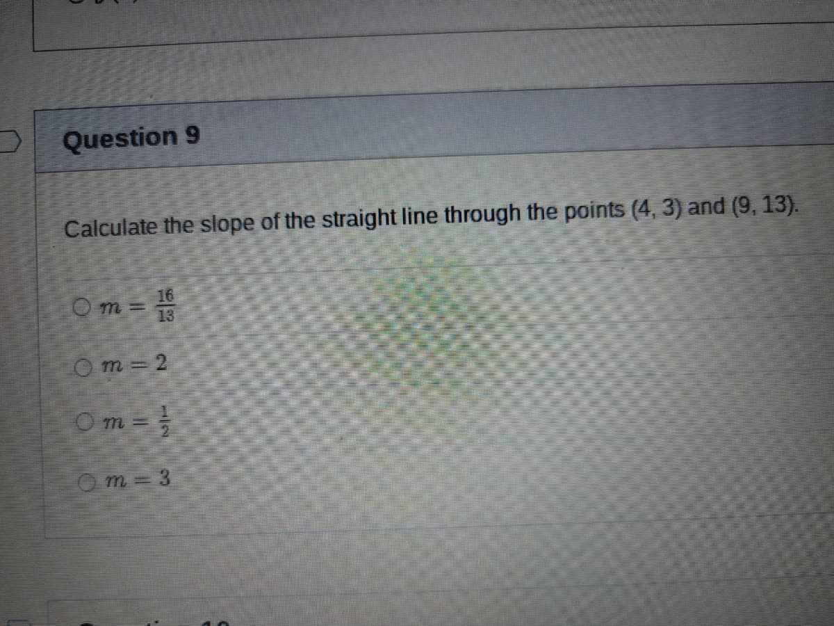 Question 9
Calculate the slope of the straight line through the points (4, 3) and (9, 13).
16
O m =
13
O m = 2
Om=
O m 3
