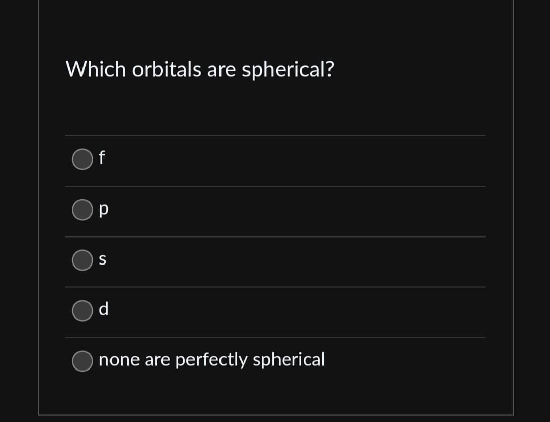 Which orbitals are spherical?
р
S
d
none are perfectly spherical