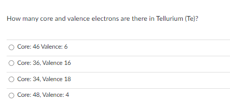 How many core and valence electrons are there in Tellurium (Te)?
O Core: 46 Valence: 6
Core: 36, Valence 16
Core: 34, Valence 18
Core: 48, Valence: 4