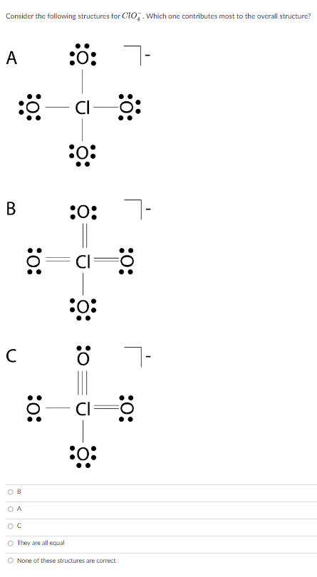 Consider the following structures for Clo. Which one contributes most to the overall structure?
A
B
:-a-8:
CI
:0:
с
OB
OA
:0:
:0:
OC
O They are all equal
:0:
CI
-8:
O:
CI
-88
7-
O None of these structures are correct
:0: