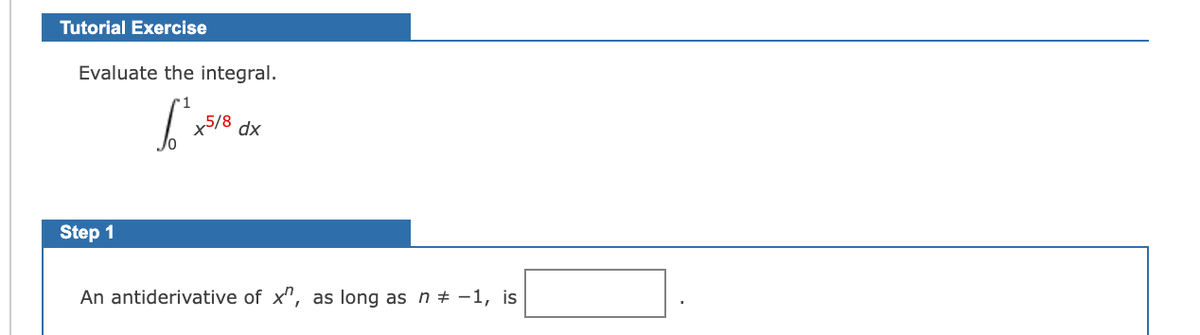 Tutorial Exercise
Evaluate the integral.
•1
x5/8 dx
Step 1
An antiderivative of x", as long as n + -1, is
