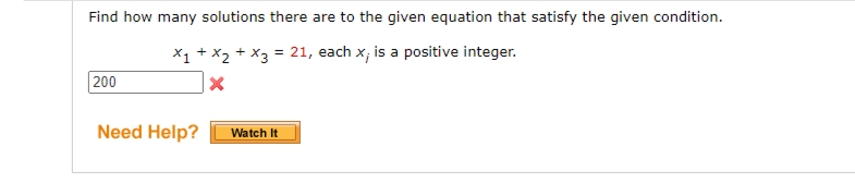 Find how many solutions there are to the given equation that satisfy the given condition.
X1 + X2 + X3 = 21, each x; is a positive integer.
200
Need Help?
Watch It
