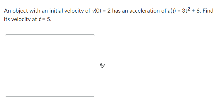 An object with an initial velocity of (0) = 2 has an acceleration of a(t) = 3t² + 6. Find
its velocity at t = 5.
신