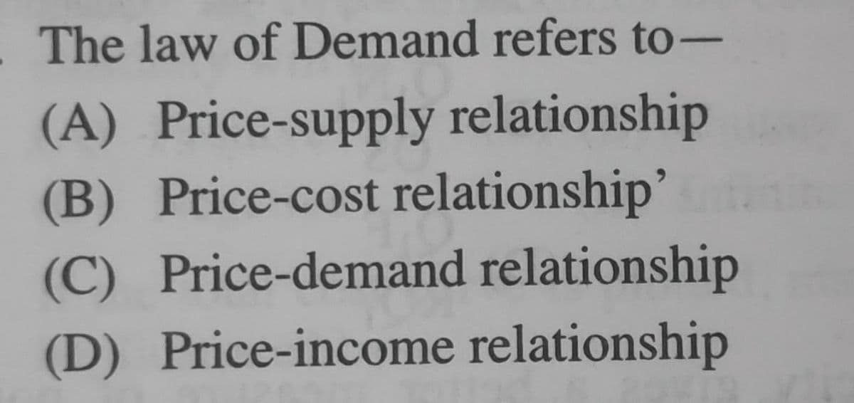 The law of Demand refers to-
(A) Price-supply relationship
(B) Price-cost relationship'
(C) Price-demand relationship
(D) Price-income relationship
