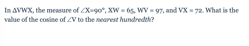 In AVWX, the measure of X=90°, XW = 65, WV = 97, and VX = 72. What is the
value of the cosine of ZV to the nearest hundredth?
