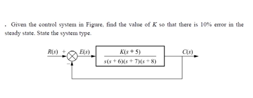Given the control system in Figure, find the value of K so that there is 10% error in the
steady state. State the system type.
R(s)
E(s)
K(s + 5)
C(s).
s(s+ 6)(s+ 7)(s+ 8)
