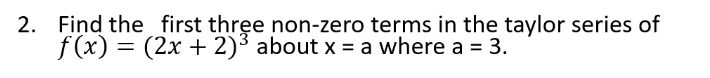 2. Find the first three non-zero terms in the taylor series of
f (x) = (2x + 2)³ about x = a where a = 3.

