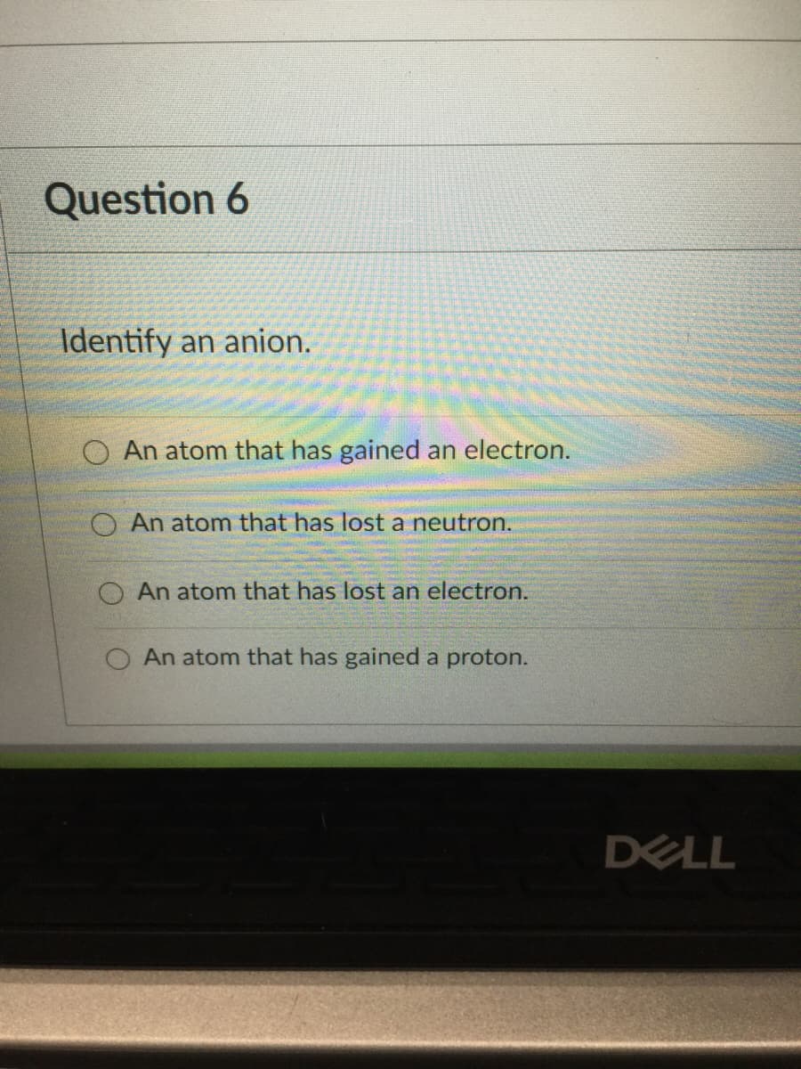 Question 6
Identify an anion.
An atom that has gained an electron.
An atom that has lost a neutron.
O An atom that has lost an electron.
An atom that has gained a proton.
DELL
