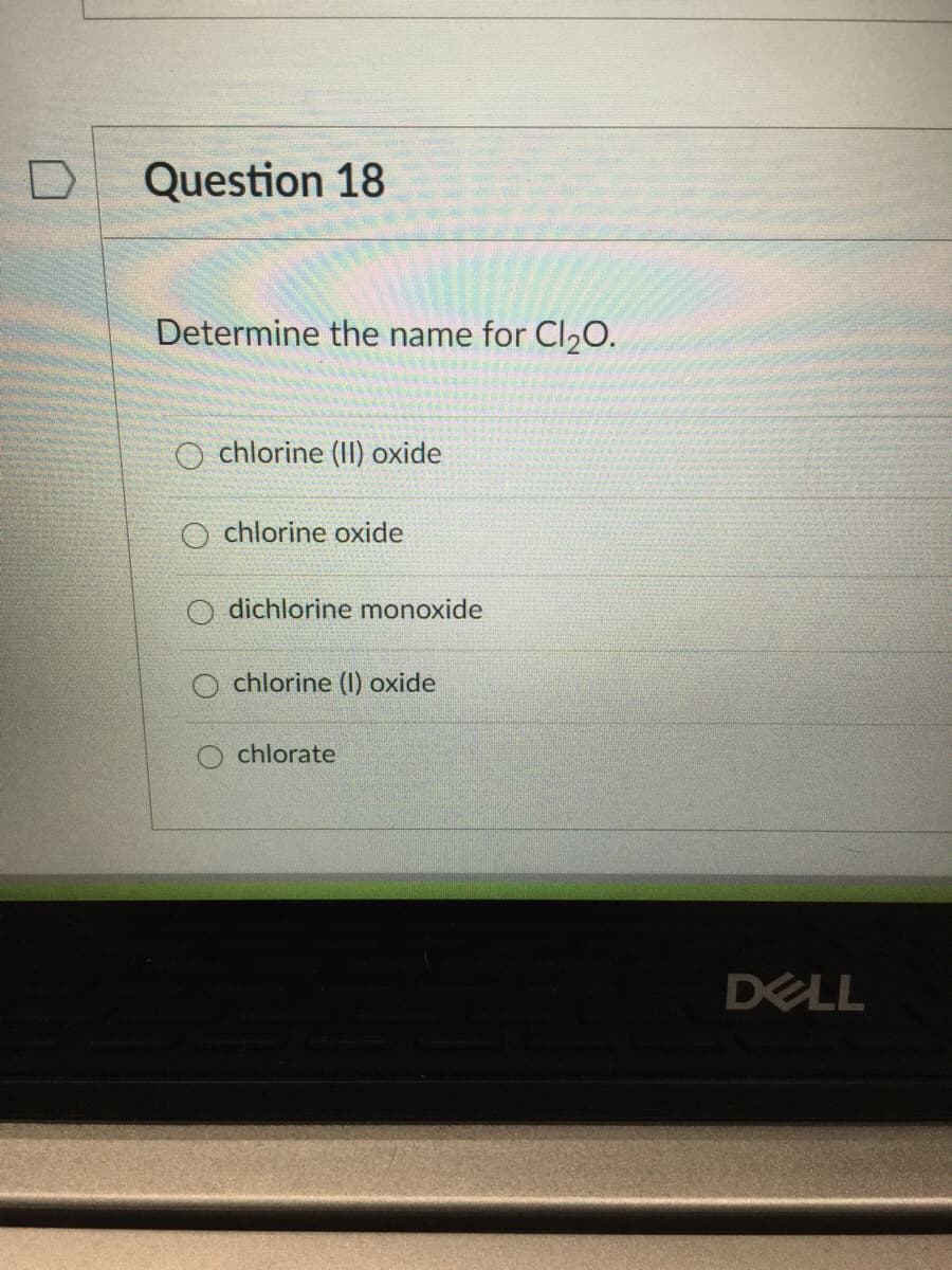 Question 18
Determine the name for Cl20.
O chlorine (II) oxide
chlorine oxide
O dichlorine monoxide
O chlorine (I) oxide
chlorate
DELL
