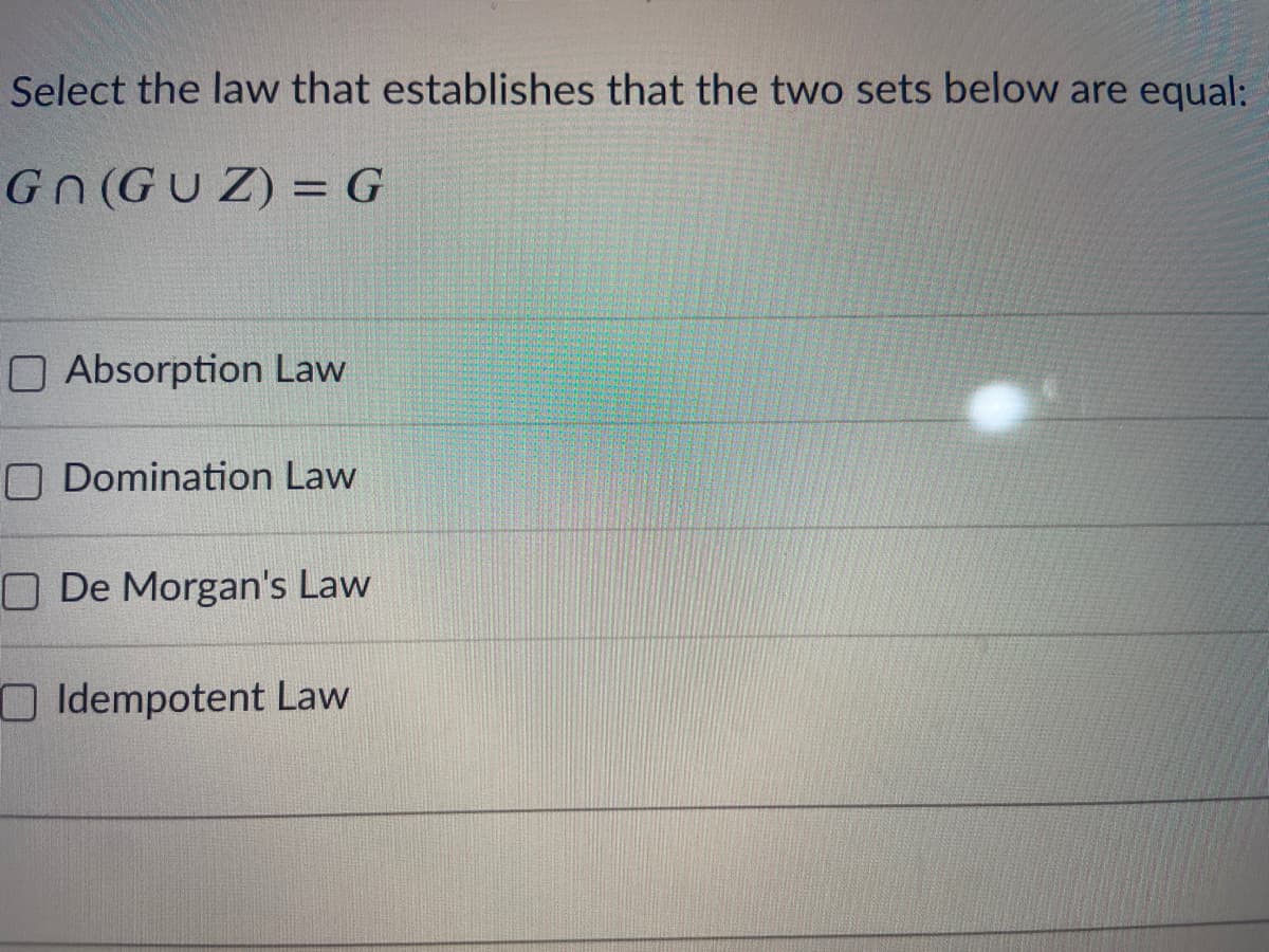 Select the law that establishes that the two sets below are equal:
Gn(GUZ) = G
O Absorption Law
O Domination Law
O De Morgan's Law
OIdempotent Law
