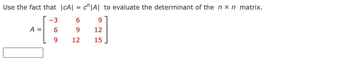 Use the fact that |cA| = c^|A| to evaluate the determinant of the n × n matrix.
-3
9.
A =
6.
12
9
12
15
