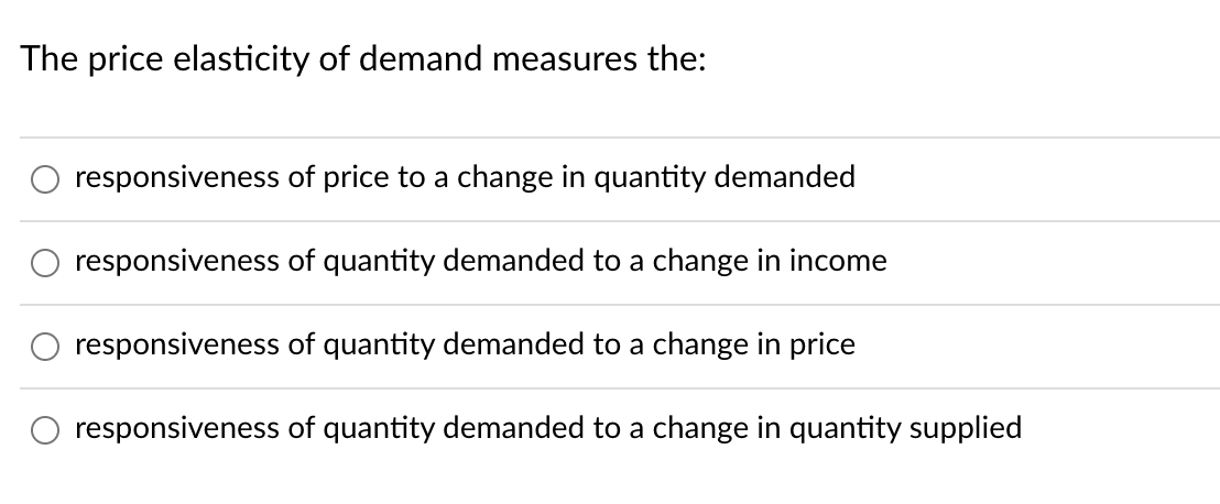The price elasticity of demand measures the:
responsiveness of price to a change in quantity demanded
responsiveness of quantity demanded to a change in income
responsiveness of quantity demanded to a change in price
responsiveness of quantity demanded to a change in quantity supplied
