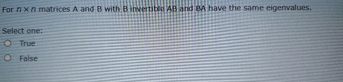 For n xn matrices A and B with Binvertible AB and BA have the same eigenvalues.
Select one:
O True
O False

