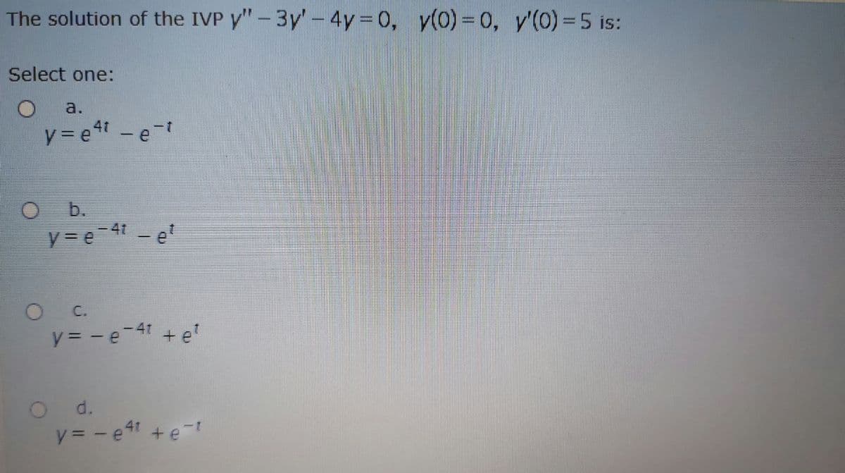 The solution of the IVP y"-3y'- 4y 0, y(0)= 0, y'(0)=5 is:
Select one:
a.
y = et -e-t
O b.
-4t
y = e 41 - e!
y = - e-41 + e
O d.
y = - e4t + e-
