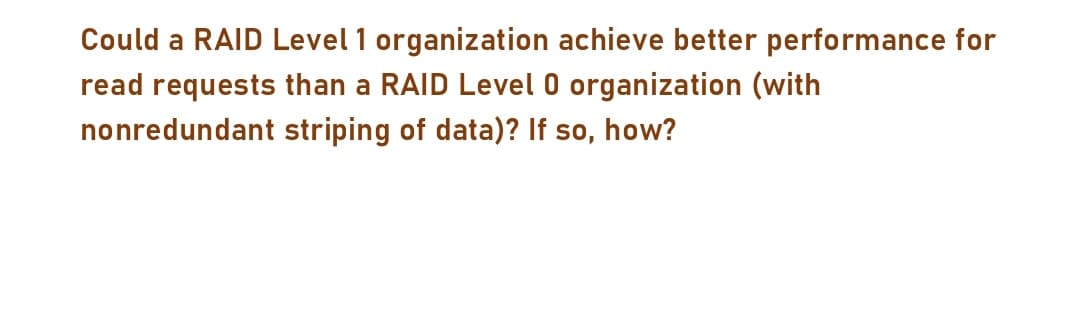 Could a RAID Level 1 organization achieve better performance for
read requests than a RAID Level 0 organization (with
nonredundant
striping of data)? If so, how?