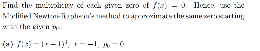 Find the multiplicity of each given zero of f(x)
Modified Newton-Raphson's method to approximate the same zero starting
with the given Po-
= 0. Hence, use the
(a) f(x) = (x+ 1)³, x = -1, po = 0
