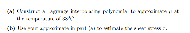 (a) Construct a Lagrange interpolating polynomial to approximate u at
the temperature of 38°C.
(b) Use your approximate in part (a) to estimate the shear stress T.
