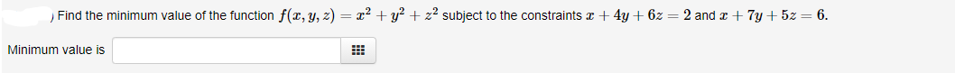 Find the minimum value of the function f(x, y, z) = x? + y? + z² subject to the constraints x +4y + 6z = 2 and x + 7y + 5z = 6.
Minimum value is
