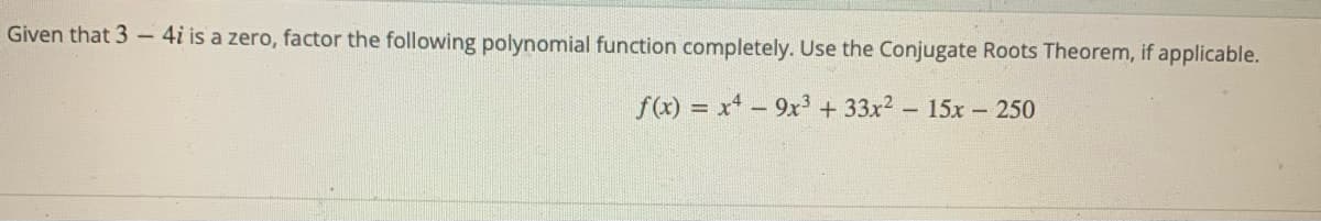 Given that 3-
4i is a zero, factor the following polynomial function completely. Use the Conjugate Roots Theorem, if applicable.
f(x) = x* – 9x + 33x2 - 15x - 250
