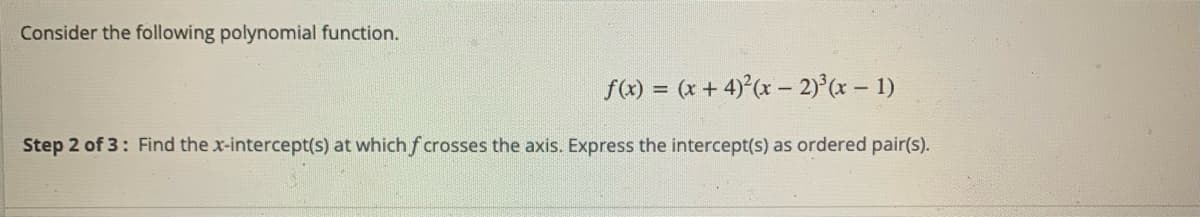Consider the following polynomial function.
f(x) = (x + 4)°(x – 2)°(x – 1)
Step 2 of 3: Find the x-intercept(s) at which f crosses the axis. Express the intercept(s) as ordered pair(s).
