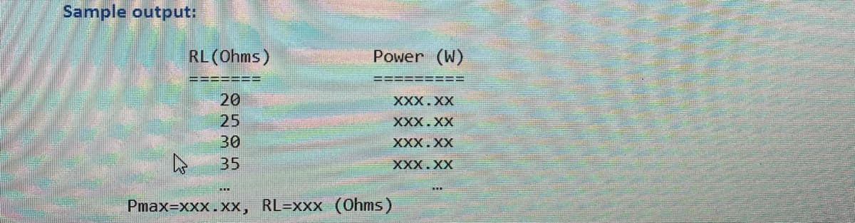 Sample output:
RL (Ohms)
Power (W)
20
XXX.XX
25
XXX.XX
30
XXX.XX
35
XXX.XX
Pmax=xxx.XX, RL=xxx (Ohms)

