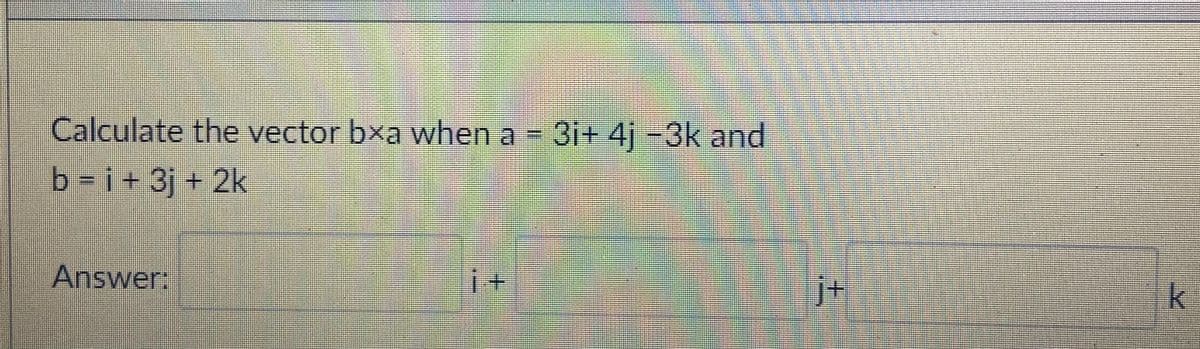 Calculate the vector bxa when a 3i+ 41-3k and
b i+3j + 2k
Answer:
i+
k
