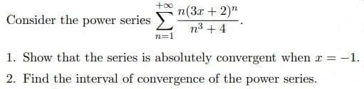 +∞o n(3x + 2)n
n³ +4
Consider the power series Σ
n=1
1. Show that the series is absolutely convergent when x = -1.
2. Find the interval of convergence of the power series.