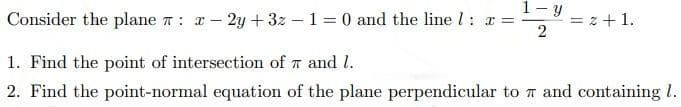 : x-2y+32 − 1 = 0 and the line 1: x =
1-y
2
Consider the plane
1. Find the point of intersection of and 1.
2. Find the point-normal equation of the plane perpendicular to π and containing 1.
= z + 1.