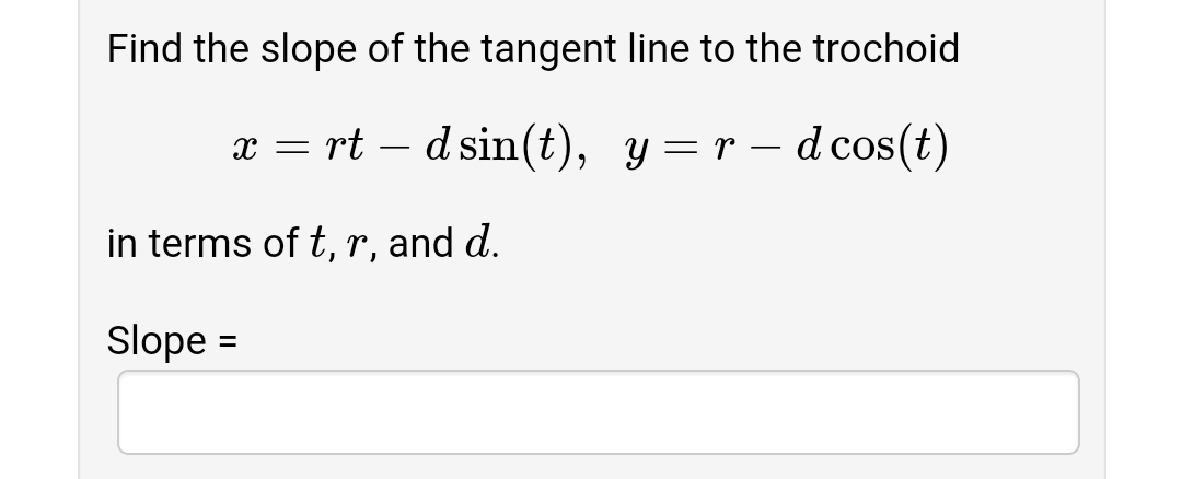 Find the slope of the tangent line to the trochoid
x = rt – d sin(t), y=r – d cos(t)
-
in terms of t, r, and d.
Slope =
