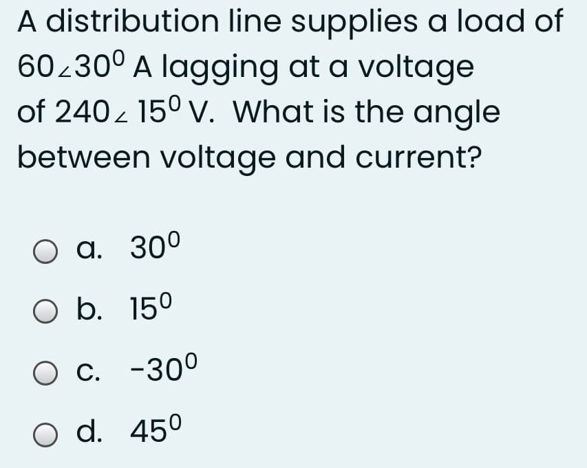 A distribution line supplies a load of
60230° A lagging at a voltage
of 240z 150 v. What is the angle
between voltage and current?
О а. 300
O b. 15°
О с. -300
O d. 450
