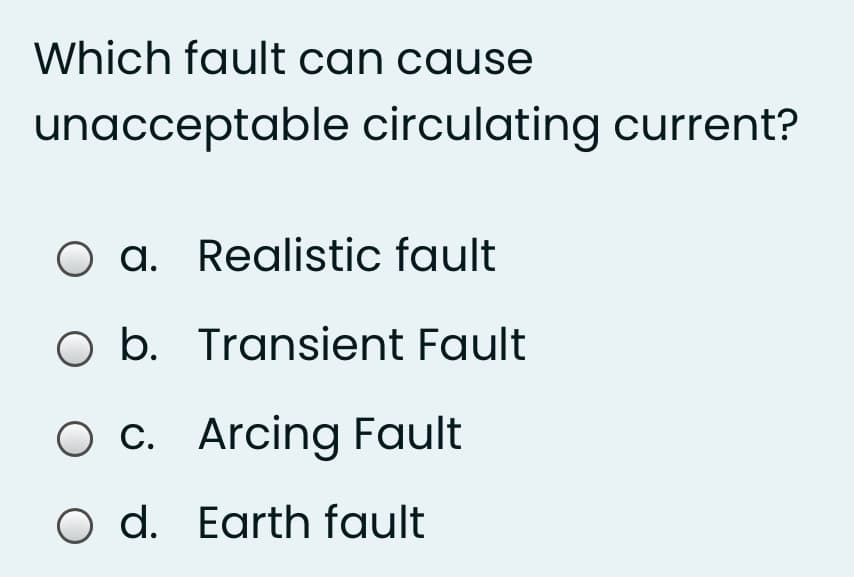 Which fault can cause
unacceptable circulating current?
O a. Realistic fault
O b. Transient Fault
O c. Arcing Fault
O d. Earth fault
