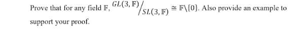 Prove that for any field F. GL(3, F)
= F\{0}. Also provide an example to
SL(3, F)
support your proof.
