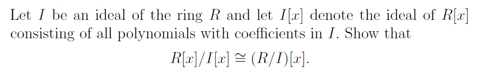 Let I be an ideal of the ring R and let I[x] denote the ideal of R[x]
consisting of all polynomials with coefficients in I. Show that
R[r]/I[r] = (R/I)[r).
