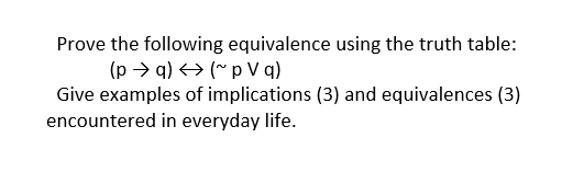 Prove the following equivalence using the truth table:
(p > q) <> (~ p V q)
Give examples of implications (3) and equivalences (3)
encountered in everyday life.
