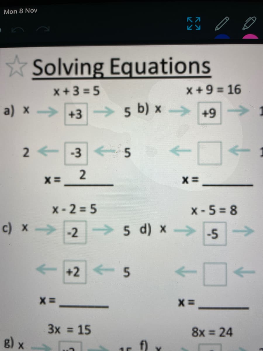 Mon 8 Nov
Solving Equations
x+3 = 5
x+9 = 16
a) x +3 5 b) x +9 1
2 -3
2
x-2 5
x-5 = 8
c) x -2 5 d) x →5>
++2 5
->
3x = 15
8) x a
8x = 24
