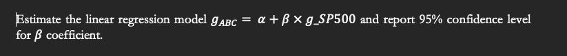 Estimate the linear regression model 9ABC = a +ß × g_SP500 and report 95% confidence level
for ß coefficient.