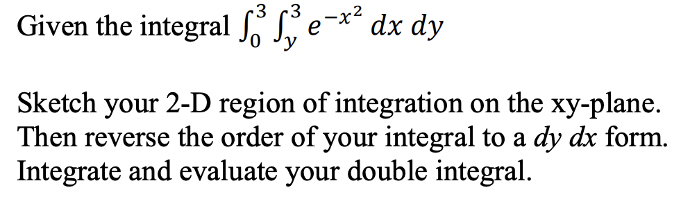 .3
3
Given the integral S, e
dx dy
Sketch your 2-D region of integration on the xy-plane.
Then reverse the order of your integral to a dy dx form.
Integrate and evaluate your double integral.
