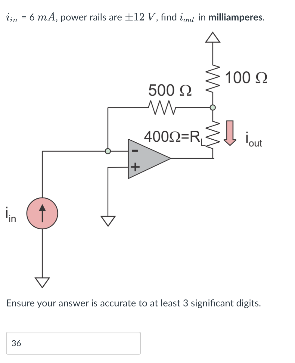 iin = 6 mA, power rails are ±12 V, find iout in milliamperes.
100 Q
500 Q
4002=R,
iout
+
in (t
Ensure your answer is accurate to at least 3 significant digits.
36
