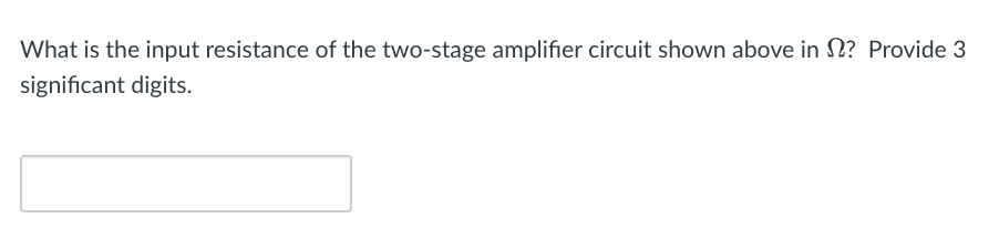What is the input resistance of the two-stage amplifier circuit shown above in N? Provide 3
significant digits.
