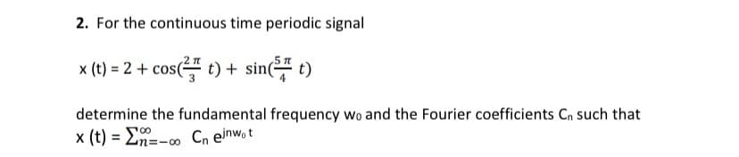 2. For the continuous time periodic signal
x (t) = 2 + cos( t) + sin( t)
determine the fundamental frequency wo and the Fourier coefficients Cn such that
x (t) = En=-o Cn einw, t
