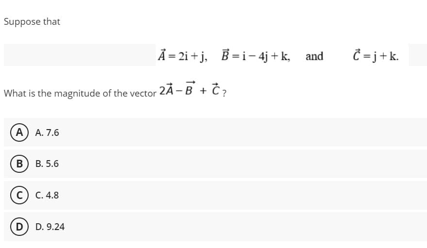 Suppose that
Ã = 2i + j, B=i- 4j + k,
Ĉ = j+k.
and
What is the magnitude of the vector 2Ã –B + Č?
A) A. 7.6
в) В. 5.6
с) С. 4.8
D) D. 9.24
